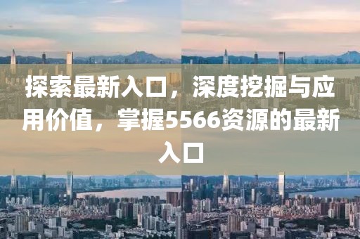 探索最新入口，深度挖掘与应用价值，掌握5566资源的最新入口