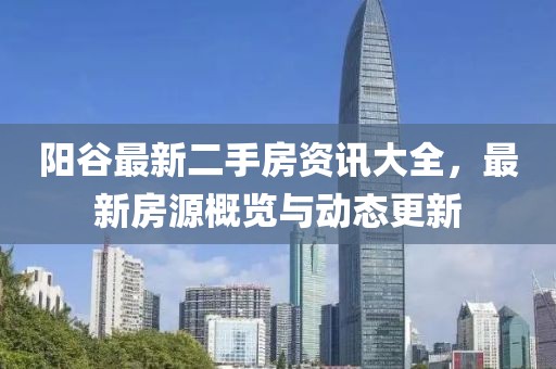 阳谷最新二手房资讯大全，最新房源概览与动态更新