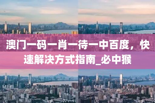澳门一码一肖一待一中百度，快速解决方式指南_必中猴