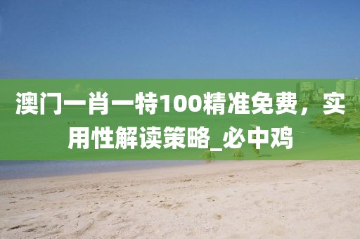 澳门一肖一特100精准免费，实用性解读策略_必中鸡