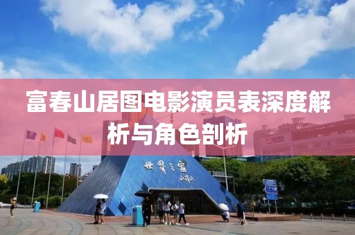 富春山居图电影演员表深度解析与角色剖析