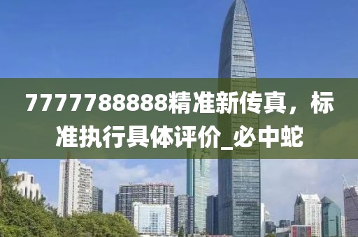7777788888精准新传真，标准执行具体评价_必中蛇
