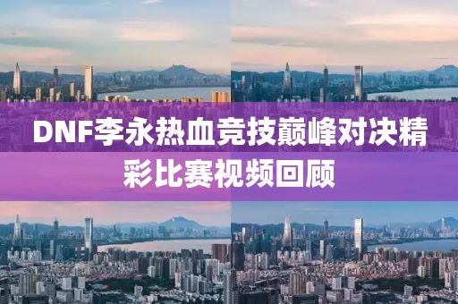 DNF李永热血竞技巅峰对决精彩比赛视频回顾