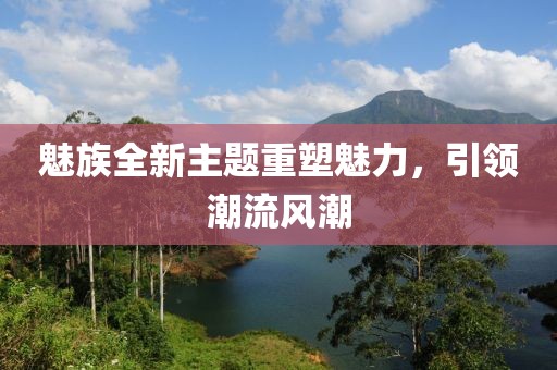 魅族全新主题重塑魅力，引领潮流风潮