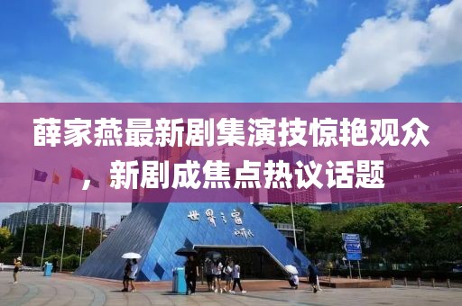薛家燕最新剧集演技惊艳观众，新剧成焦点热议话题