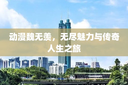 动漫魏无羡，无尽魅力与传奇人生之旅