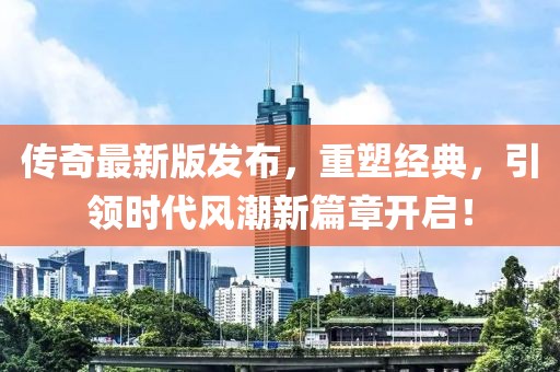 传奇最新版发布，重塑经典，引领时代风潮新篇章开启！