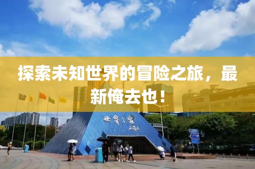 探索未知世界的冒险之旅，最新俺去也！