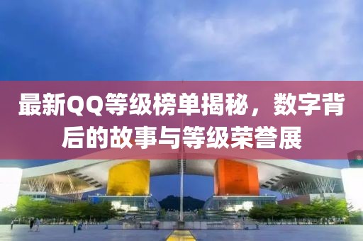 最新QQ等级榜单揭秘，数字背后的故事与等级荣誉展