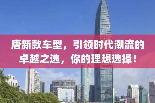 唐新款车型，引领时代潮流的卓越之选，你的理想选择！