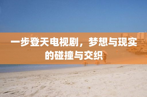 一步登天电视剧，梦想与现实的碰撞与交织