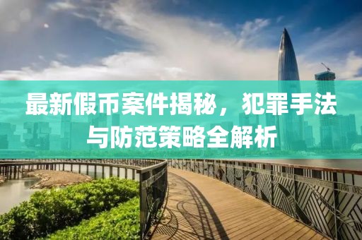 最新假币案件揭秘，犯罪手法与防范策略全解析