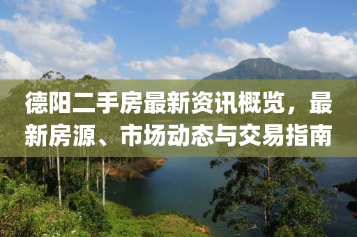 德阳二手房最新资讯概览，最新房源、市场动态与交易指南