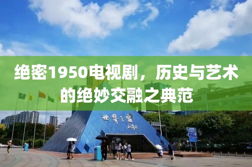 绝密1950电视剧，历史与艺术的绝妙交融之典范