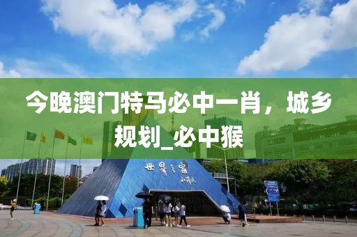 今晚澳门特马必中一肖，城乡规划_必中猴