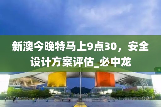 新澳今晚特马上9点30，安全设计方案评估_必中龙