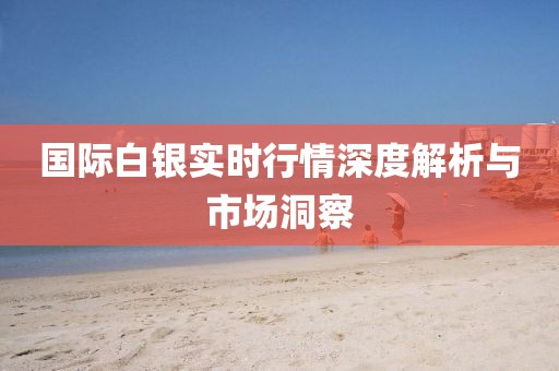 国际白银实时行情深度解析与市场洞察