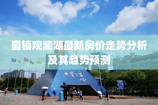 蜀镇观澜湖最新房价走势分析及其趋势预测