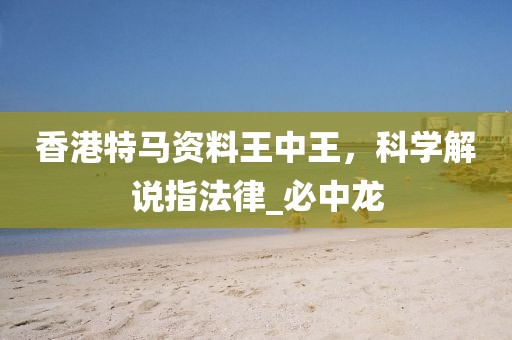 香港特马资料王中王，科学解说指法律_必中龙