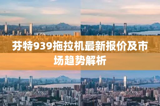 芬特939拖拉机最新报价及市场趋势解析