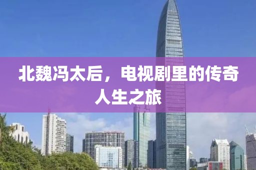 北魏冯太后，电视剧里的传奇人生之旅