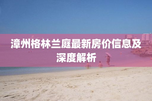 漳州格林兰庭最新房价信息及深度解析