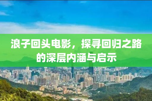 浪子回头电影，探寻回归之路的深层内涵与启示