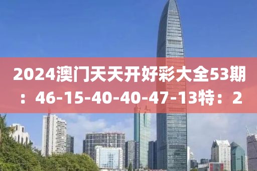 2024澳门天天开好彩大全53期：46-15-40-40-47-13特：2