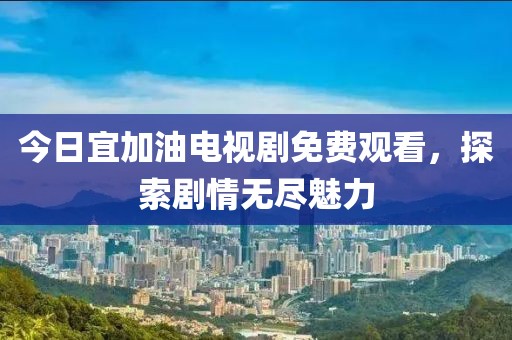 今日宜加油电视剧免费观看，探索剧情无尽魅力