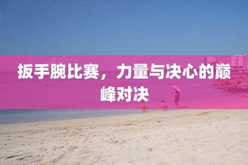 扳手腕比赛，力量与决心的巅峰对决