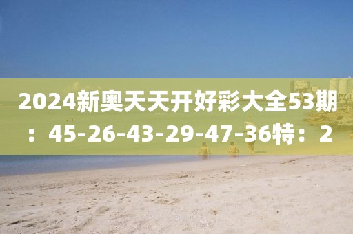 2024新奥天天开好彩大全53期：45-26-43-29-47-36特：2