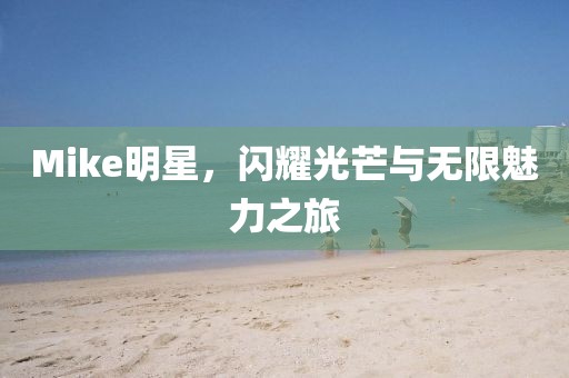Mike明星，闪耀光芒与无限魅力之旅