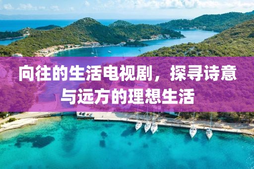 向往的生活电视剧，探寻诗意与远方的理想生活
