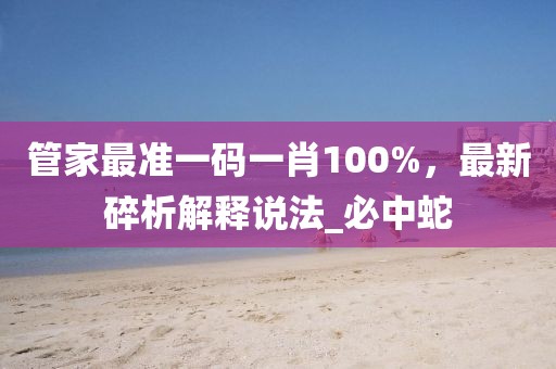 管家最准一码一肖100%，最新碎析解释说法_必中蛇