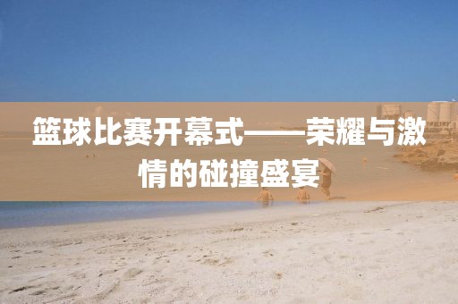 篮球比赛开幕式——荣耀与激情的碰撞盛宴
