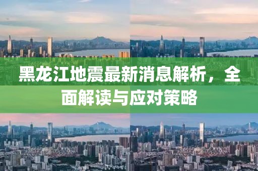黑龙江地震最新消息解析，全面解读与应对策略
