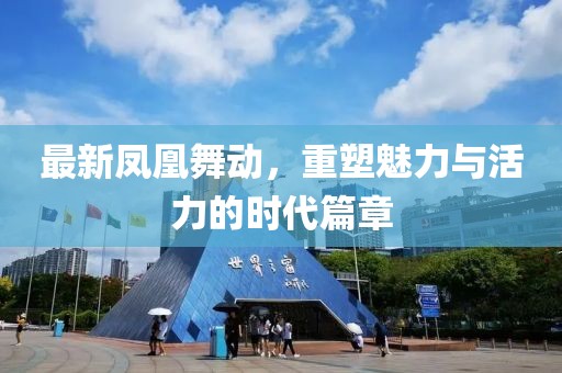 最新凤凰舞动，重塑魅力与活力的时代篇章