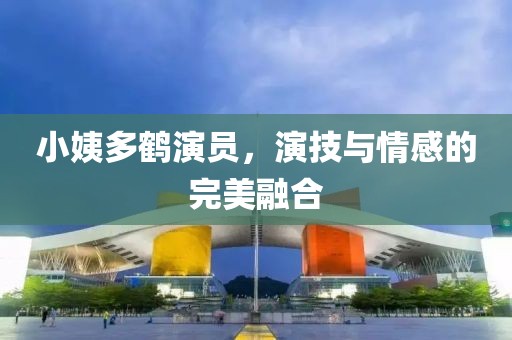 小姨多鹤演员，演技与情感的完美融合