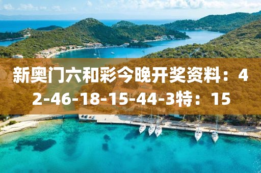新奥门六和彩今晚开奖资料：42-46-18-15-44-3特：15