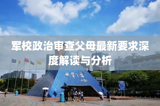军校政治审查父母最新要求深度解读与分析