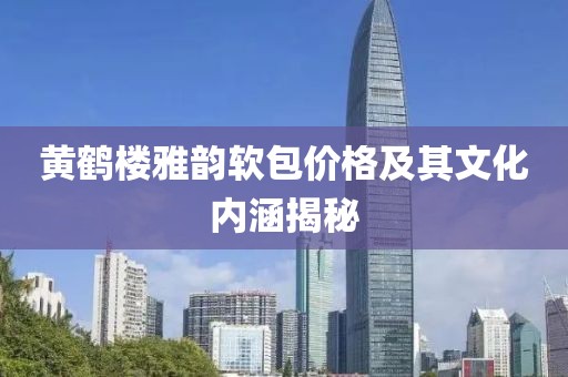 黄鹤楼雅韵软包价格及其文化内涵揭秘