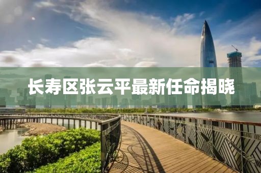 长寿区张云平最新任命揭晓