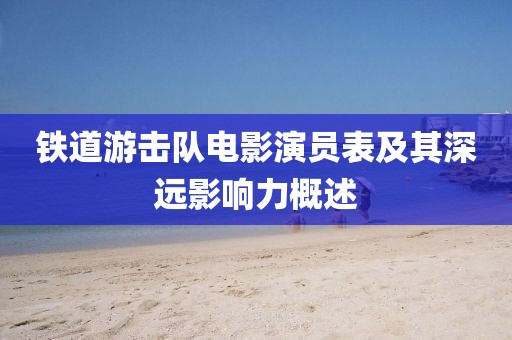 铁道游击队电影演员表及其深远影响力概述