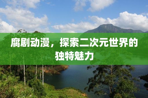 腐剧动漫，探索二次元世界的独特魅力