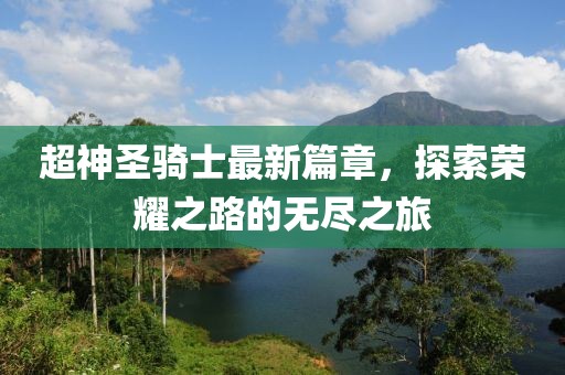超神圣骑士最新篇章，探索荣耀之路的无尽之旅