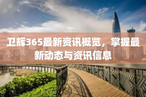 卫辉365最新资讯概览，掌握最新动态与资讯信息