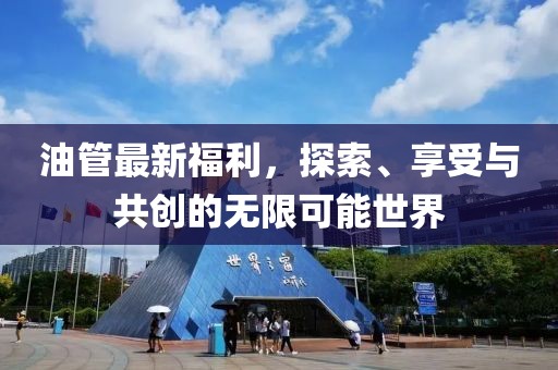 油管最新福利，探索、享受与共创的无限可能世界