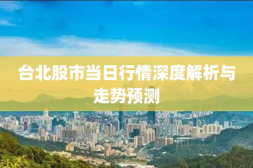 台北股市当日行情深度解析与走势预测
