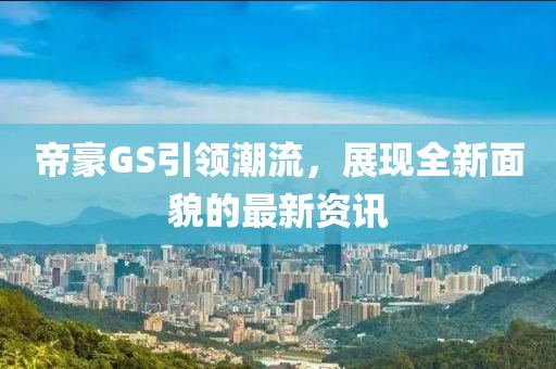 帝豪GS引领潮流，展现全新面貌的最新资讯