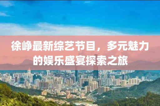 徐峥最新综艺节目，多元魅力的娱乐盛宴探索之旅